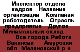 Инспектор отдела кадров › Название организации ­ Компания-работодатель › Отрасль предприятия ­ Другое › Минимальный оклад ­ 22 000 - Все города Работа » Вакансии   . Амурская обл.,Мазановский р-н